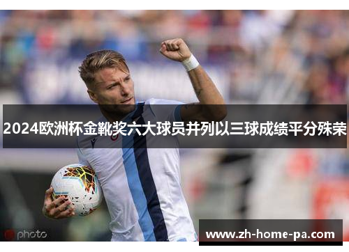 2024欧洲杯金靴奖六大球员并列以三球成绩平分殊荣