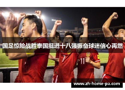国足惊险战胜泰国挺进十八强振奋球迷信心再燃
