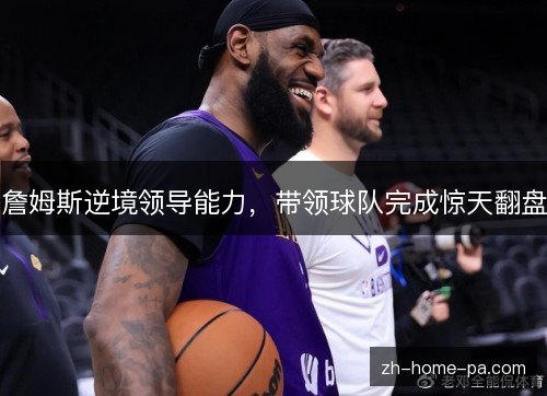 詹姆斯逆境领导能力,带领球队完成惊天翻盘 詹姆斯逆境领导能力,带领球队完成惊天翻盘