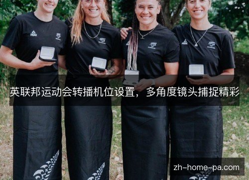 英联邦运动会转播机位设置,多角度镜头捕捉精彩 英联邦运动会转播机位设置,多角度镜头捕捉精彩