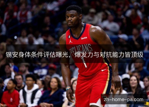 锡安身体条件评估曝光,爆发力与对抗能力皆顶级 锡安身体条件评估曝光,爆发力与对抗能力皆顶级