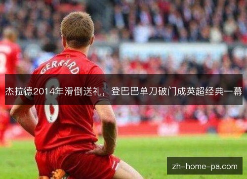 杰拉德2014年滑倒送礼,登巴巴单刀破门成英超经典一幕 杰拉德2014年滑倒送礼,登巴巴单刀破门成英超经典一幕